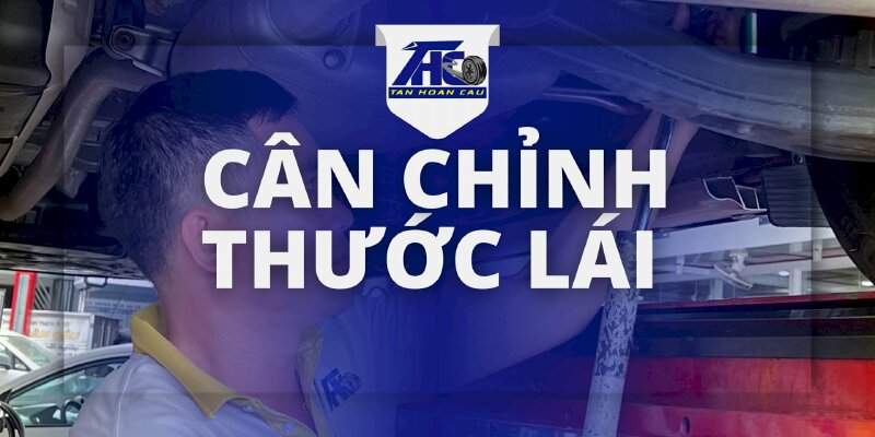 Dịch vụ Cân chỉnh thước lái - Ô Tô Tân Hoàn Cầu