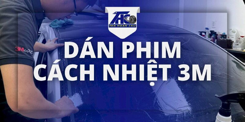 Dịch vụ Dán Phim Cách Nhiệt 3M - Ô Tô Tân Hoàn Cầu