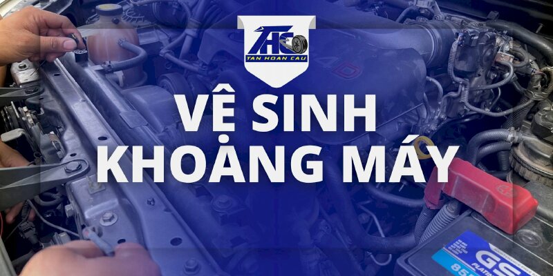 Dịch vụ Vệ Sinh Khoang Máy - Ô Tô Tân Hoàn Cầu