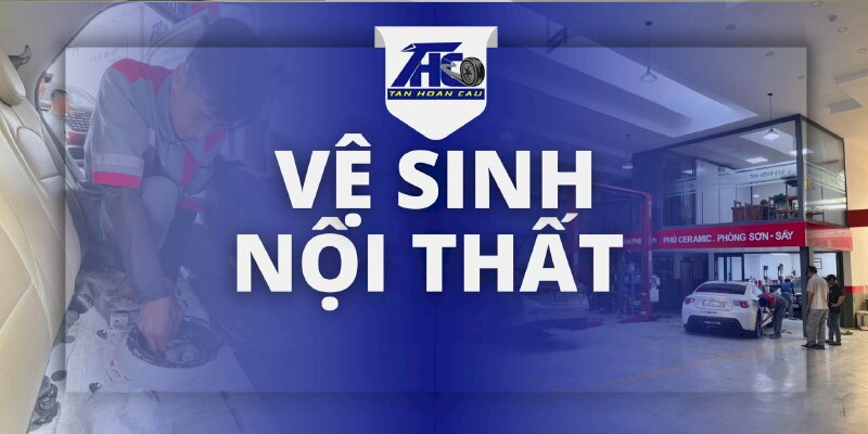 Dịch vụ Vệ Sinh Nội Thất - Ô Tô Tân Hoàn Cầu